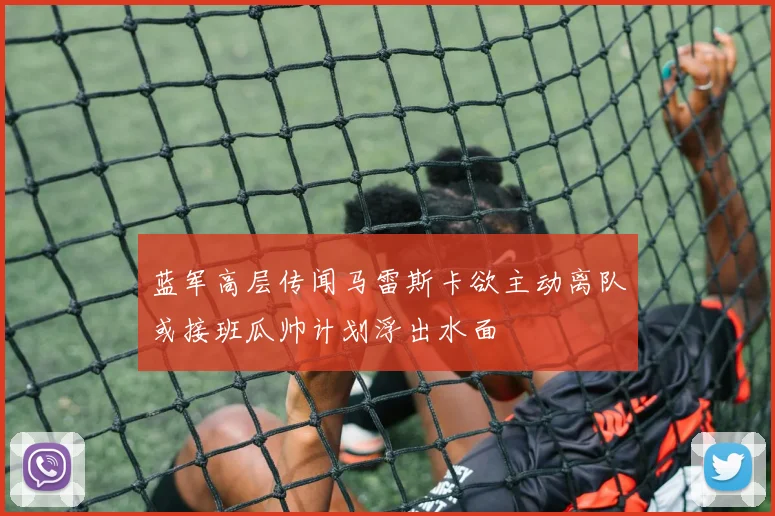 蓝军高层传闻马雷斯卡欲主动离队或接班瓜帅计划浮出水面