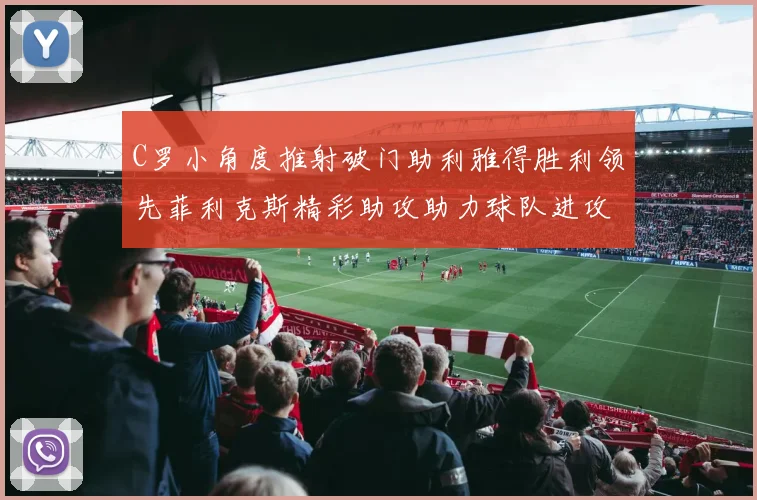 C罗小角度推射破门助利雅得胜利领先菲利克斯精彩助攻助力球队进攻