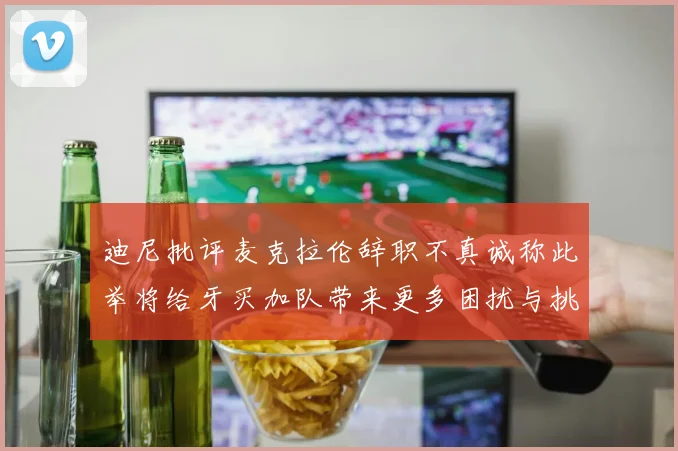 迪尼批评麦克拉伦辞职不真诚称此举将给牙买加队带来更多困扰与挑战