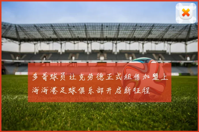 多哥球员让克劳德正式租借加盟上海海港足球俱乐部开启新征程