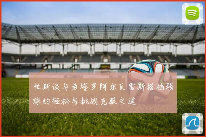 帕斯谈与劳塔罗阿尔瓦雷斯搭档踢球的轻松与挑战克服之道