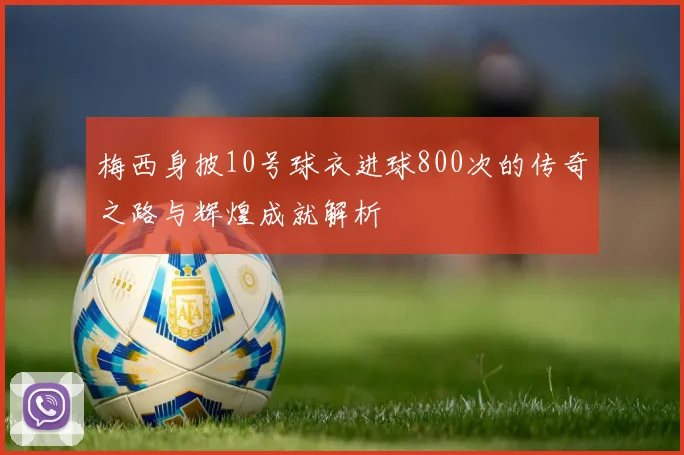 梅西身披10号球衣进球800次的传奇之路与辉煌成就解析