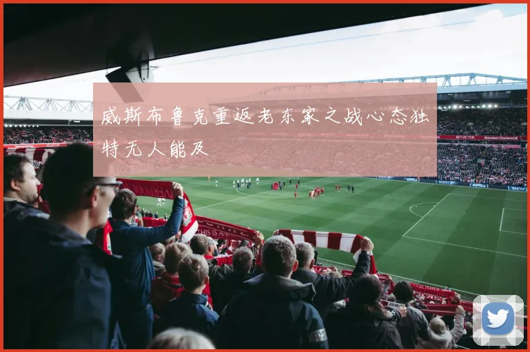 威斯布鲁克重返老东家之战心态独特无人能及