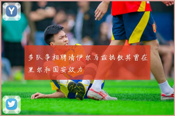 多队争相聘请伊尔马兹执教其曾在里尔和国安效力