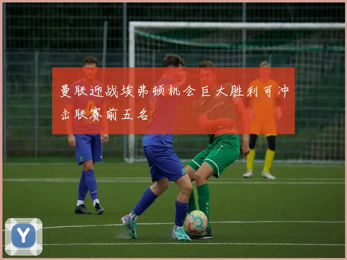 曼联迎战埃弗顿机会巨大胜利可冲击联赛前五名