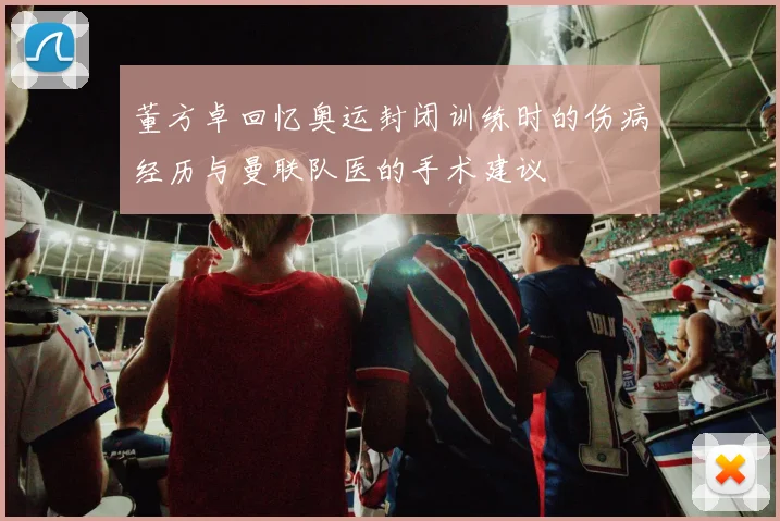 董方卓回忆奥运封闭训练时的伤病经历与曼联队医的手术建议