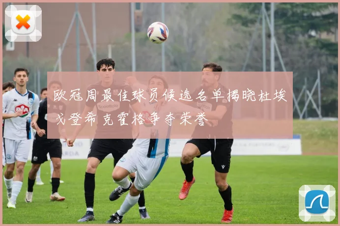 欧冠周最佳球员候选名单揭晓杜埃戈登希克霍格争夺荣誉