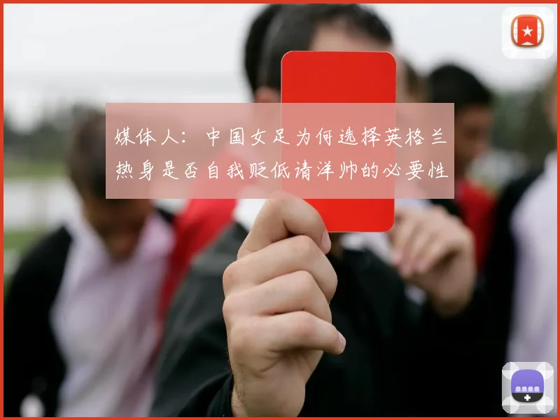 媒体人：中国女足为何选择英格兰热身是否自我贬低请洋帅的必要性何在