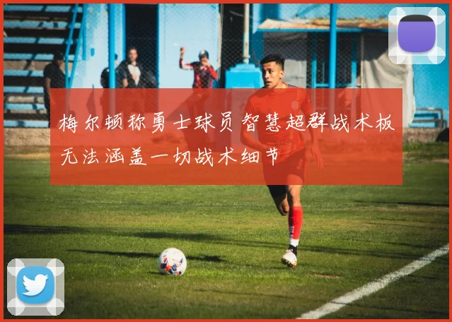 梅尔顿称勇士球员智慧超群战术板无法涵盖一切战术细节
