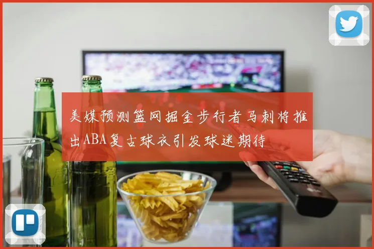美媒预测篮网掘金步行者马刺将推出ABA复古球衣引发球迷期待