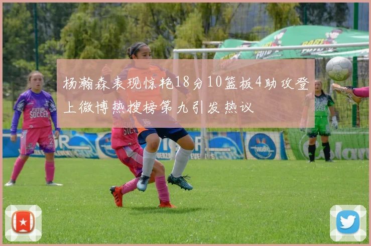 杨瀚森表现惊艳18分10篮板4助攻登上微博热搜榜第九引发热议