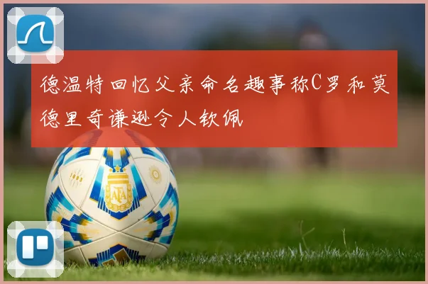 德温特回忆父亲命名趣事称C罗和莫德里奇谦逊令人钦佩