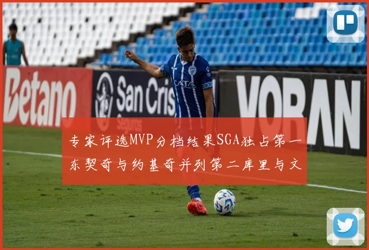专家评选MVP分档结果SGA独占第一东契奇与约基奇并列第二库里与文班位列第四