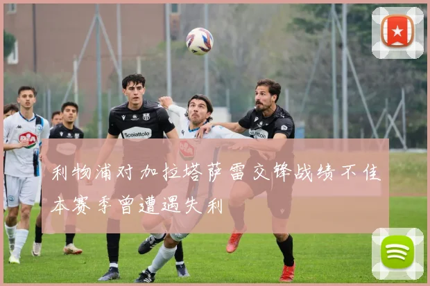 利物浦对加拉塔萨雷交锋战绩不佳本赛季曾遭遇失利