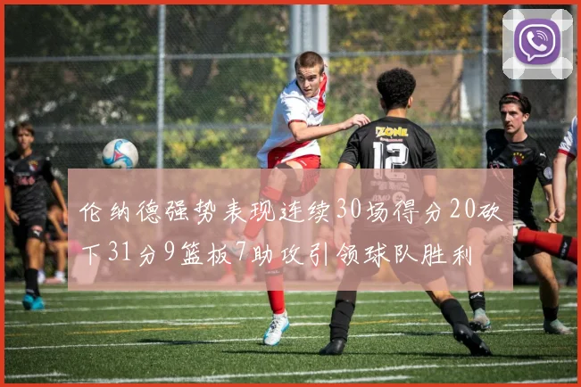 伦纳德强势表现连续30场得分20砍下31分9篮板7助攻引领球队胜利