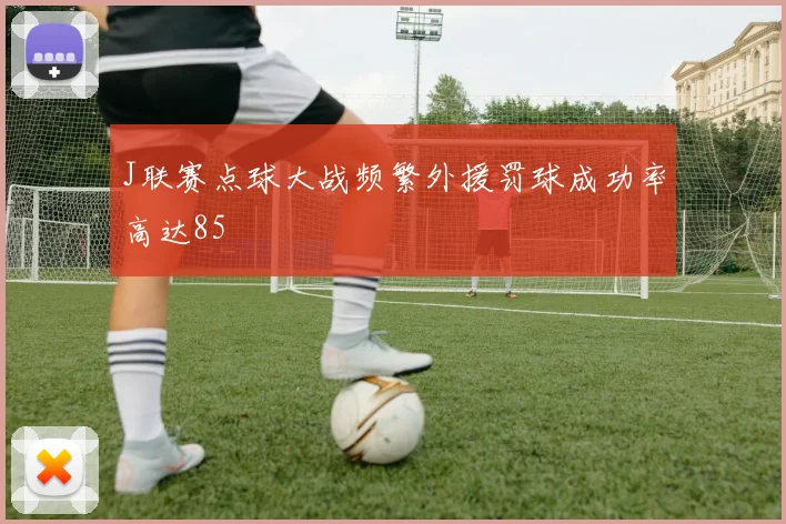 J联赛点球大战频繁外援罚球成功率高达85