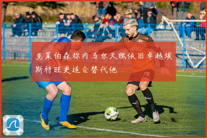 克莱伯森称内马尔天赋依旧卓越埃斯特旺更适合替代他