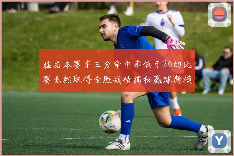 猛龙本赛季三分命中率低于26的比赛竟然取得全胜战绩揭秘赢球新模式