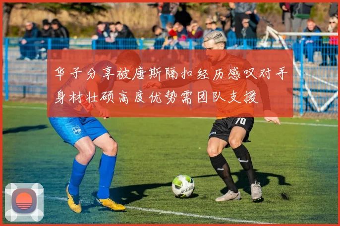 华子分享被唐斯隔扣经历感叹对手身材壮硕高度优势需团队支援