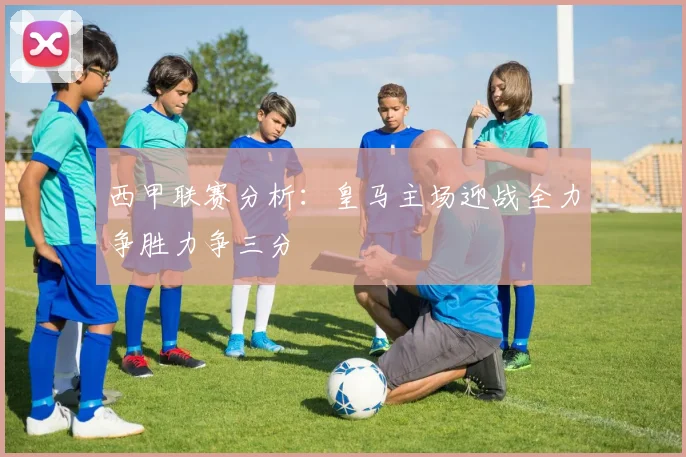 西甲联赛分析：皇马主场迎战全力争胜力争三分