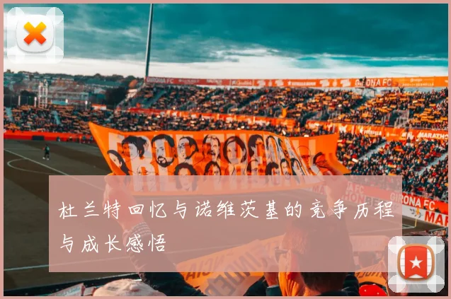 杜兰特回忆与诺维茨基的竞争历程与成长感悟