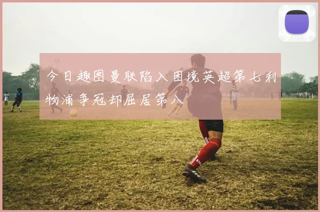 今日趣图曼联陷入困境英超第七利物浦争冠却屈居第八