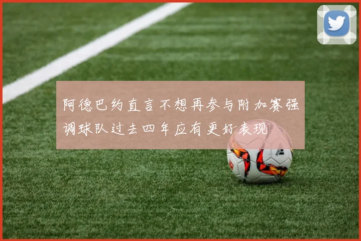 阿德巴约直言不想再参与附加赛强调球队过去四年应有更好表现