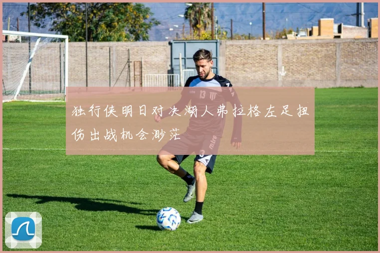 独行侠明日对决湖人弗拉格左足扭伤出战机会渺茫