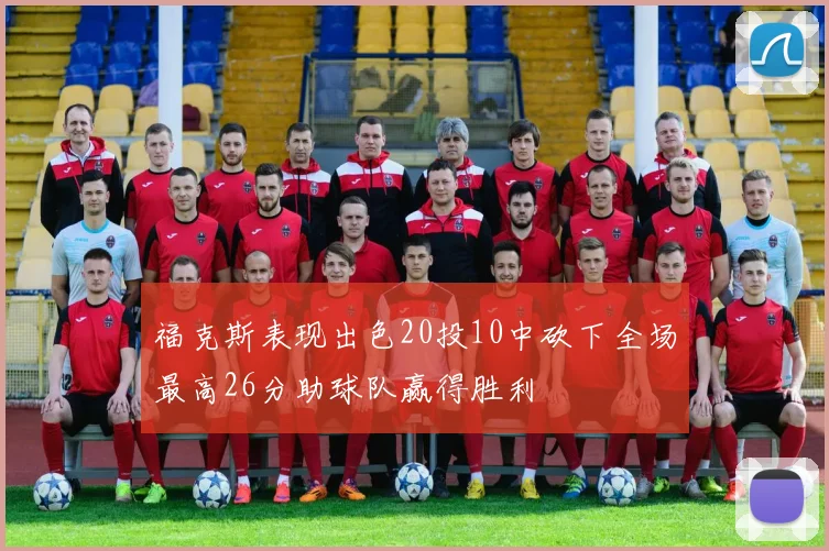 福克斯表现出色20投10中砍下全场最高26分助球队赢得胜利