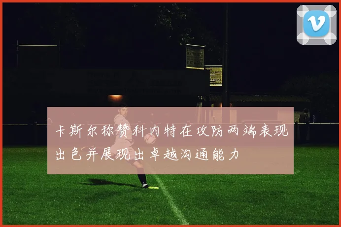卡斯尔称赞科内特在攻防两端表现出色并展现出卓越沟通能力