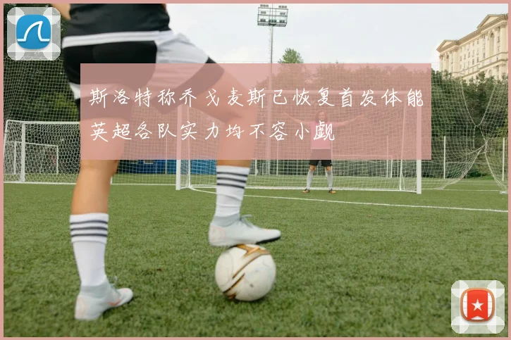 斯洛特称乔戈麦斯已恢复首发体能英超各队实力均不容小觑