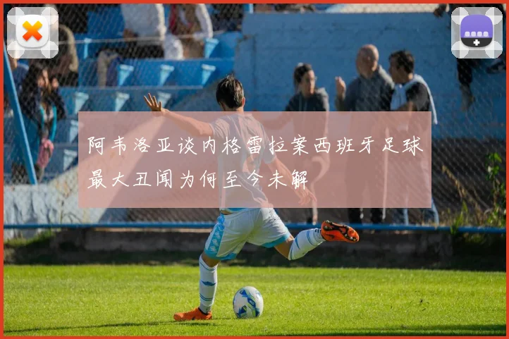 阿韦洛亚谈内格雷拉案西班牙足球最大丑闻为何至今未解