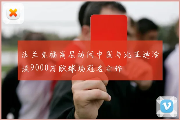 法兰克福高层访问中国与比亚迪洽谈9000万欧球场冠名合作