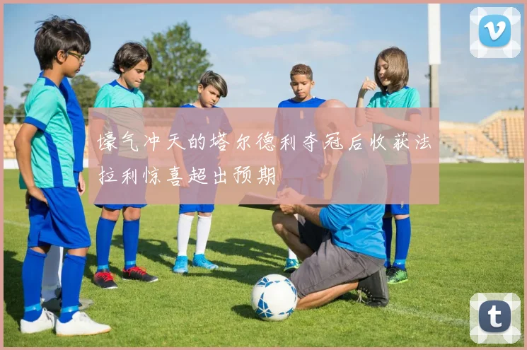 壕气冲天的塔尔德利夺冠后收获法拉利惊喜超出预期