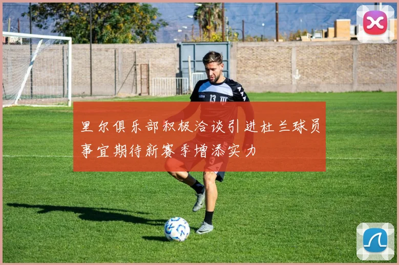 里尔俱乐部积极洽谈引进杜兰球员事宜期待新赛季增添实力