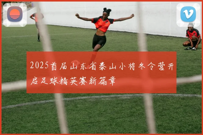 2025首届山东省泰山小将冬令营开启足球精英赛新篇章