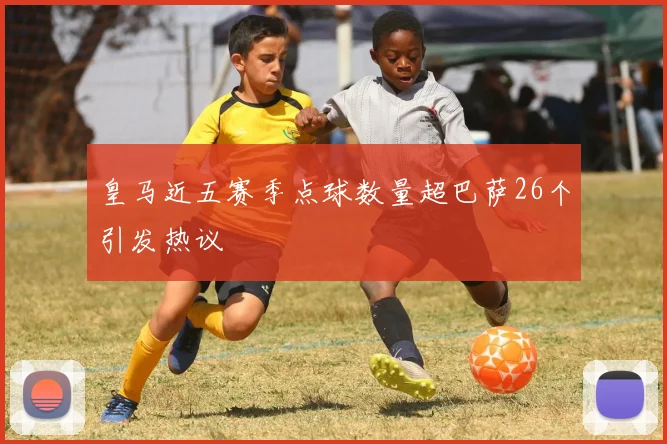 皇马近五赛季点球数量超巴萨26个引发热议