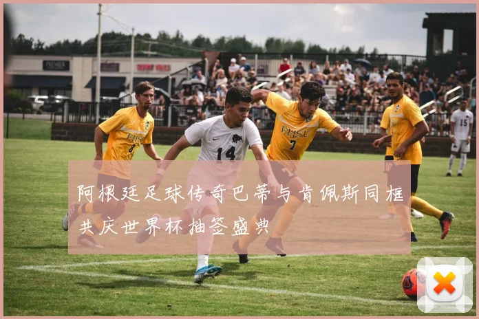 阿根廷足球传奇巴蒂与肯佩斯同框共庆世界杯抽签盛典