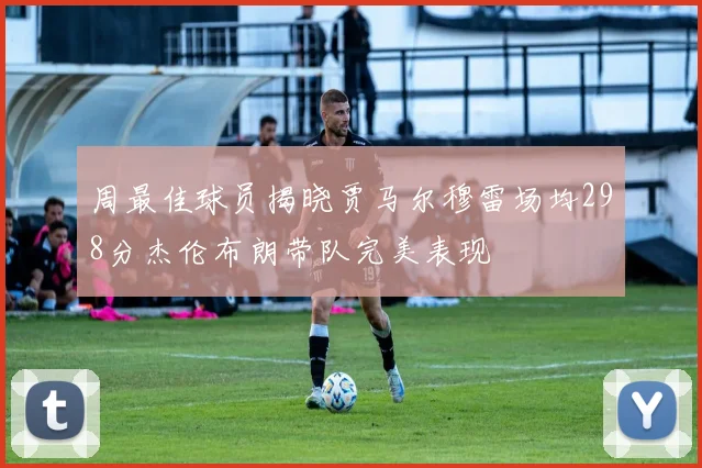 周最佳球员揭晓贾马尔穆雷场均298分杰伦布朗带队完美表现