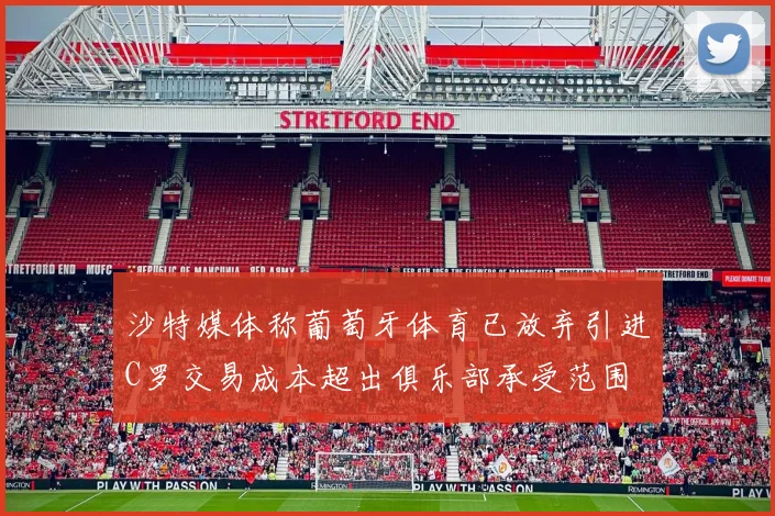 沙特媒体称葡萄牙体育已放弃引进C罗交易成本超出俱乐部承受范围
