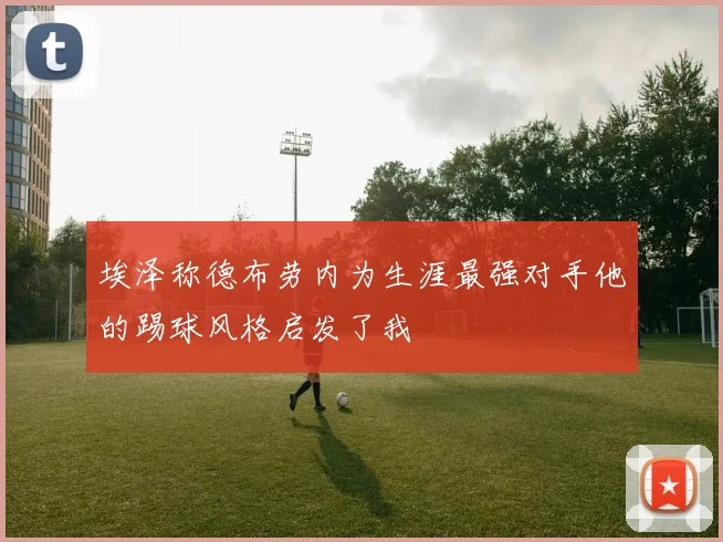 埃泽称德布劳内为生涯最强对手他的踢球风格启发了我