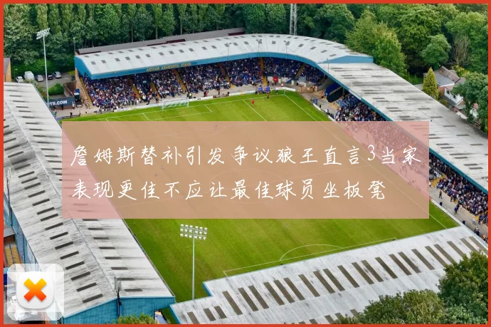 詹姆斯替补引发争议狼王直言3当家表现更佳不应让最佳球员坐板凳