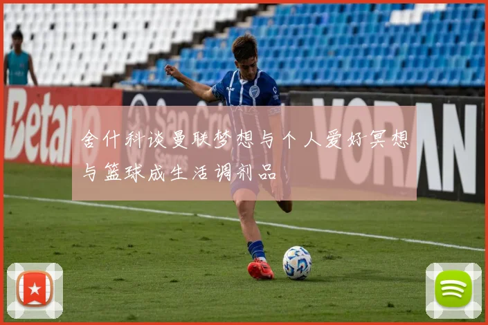 舍什科谈曼联梦想与个人爱好冥想与篮球成生活调剂品