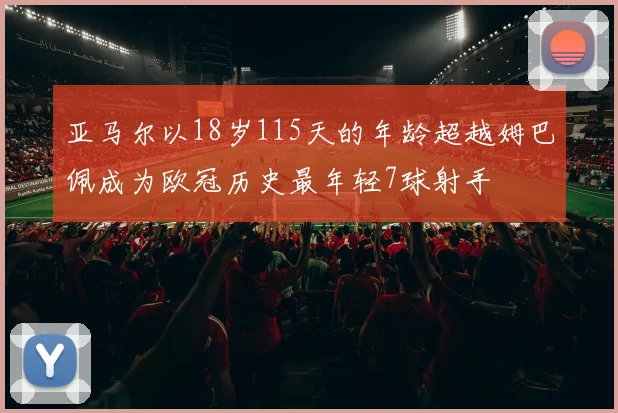 亚马尔以18岁115天的年龄超越姆巴佩成为欧冠历史最年轻7球射手