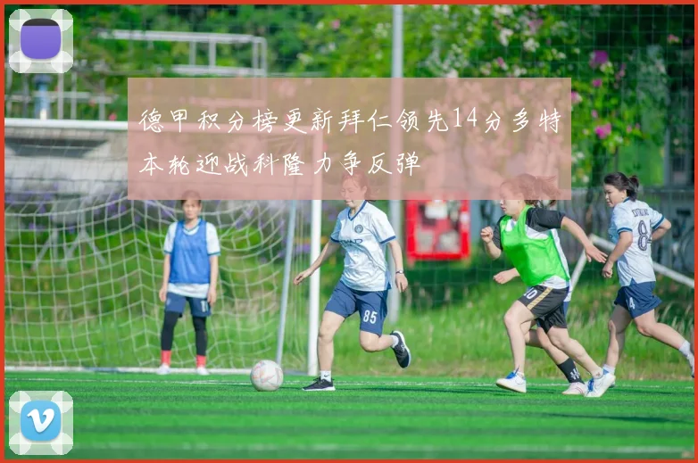 德甲积分榜更新拜仁领先14分多特本轮迎战科隆力争反弹