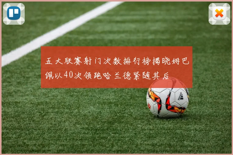 五大联赛射门次数排行榜揭晓姆巴佩以40次领跑哈兰德紧随其后