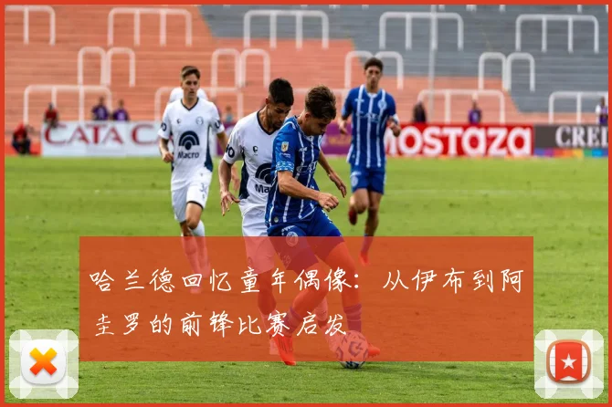 哈兰德回忆童年偶像：从伊布到阿圭罗的前锋比赛启发